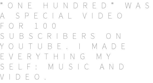 "ONE HUNDRED" WAS A SPECIAL VIDEO FOR 100 SUBSCRIBERS ON YOUTUBE. I MADE EVERYTHING MY SELF: MUSIC AND VIDEO.
